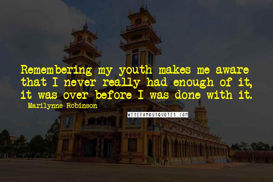 Marilynne Robinson Quotes: Remembering my youth makes me aware that I never really had enough of it, it was over before I was done with it.