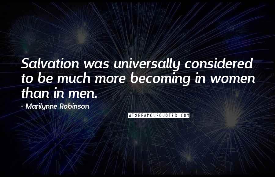 Marilynne Robinson Quotes: Salvation was universally considered to be much more becoming in women than in men.