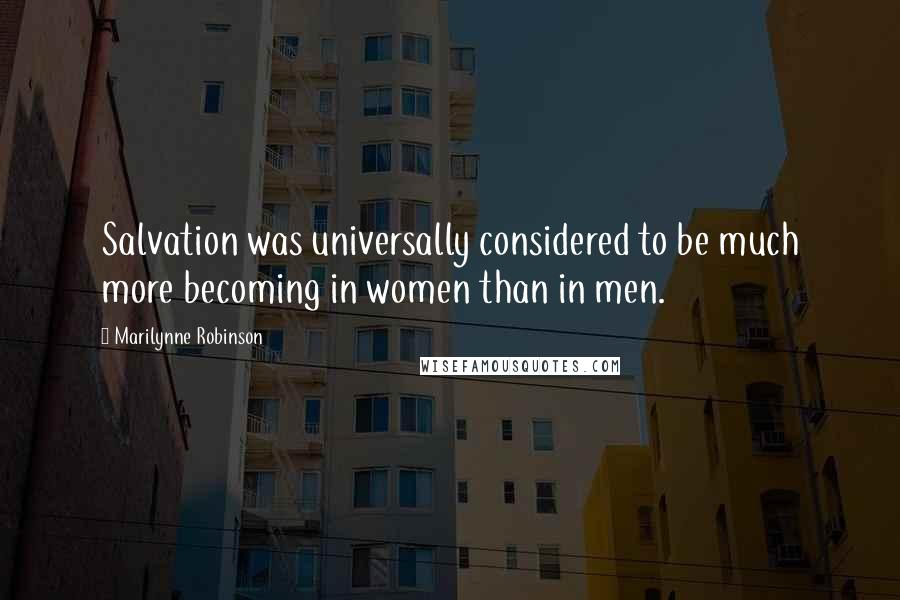 Marilynne Robinson Quotes: Salvation was universally considered to be much more becoming in women than in men.