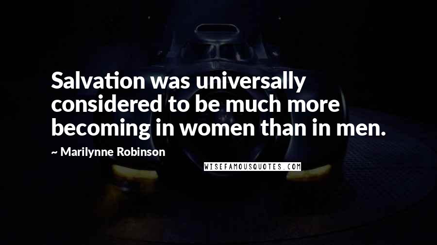 Marilynne Robinson Quotes: Salvation was universally considered to be much more becoming in women than in men.