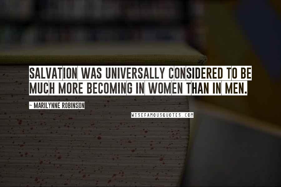 Marilynne Robinson Quotes: Salvation was universally considered to be much more becoming in women than in men.