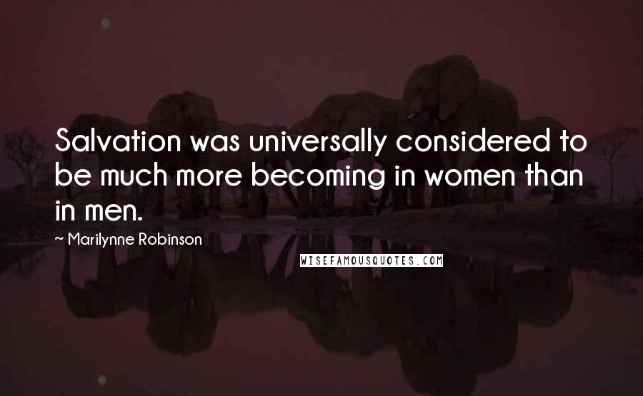 Marilynne Robinson Quotes: Salvation was universally considered to be much more becoming in women than in men.