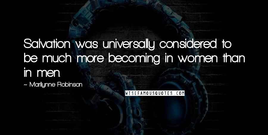 Marilynne Robinson Quotes: Salvation was universally considered to be much more becoming in women than in men.