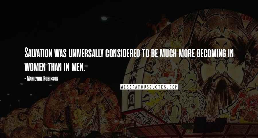 Marilynne Robinson Quotes: Salvation was universally considered to be much more becoming in women than in men.