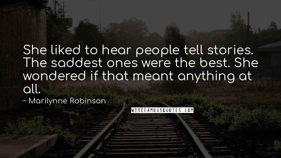 Marilynne Robinson Quotes: She liked to hear people tell stories. The saddest ones were the best. She wondered if that meant anything at all.