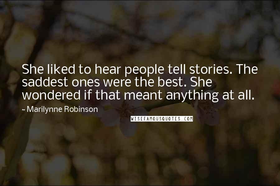 Marilynne Robinson Quotes: She liked to hear people tell stories. The saddest ones were the best. She wondered if that meant anything at all.