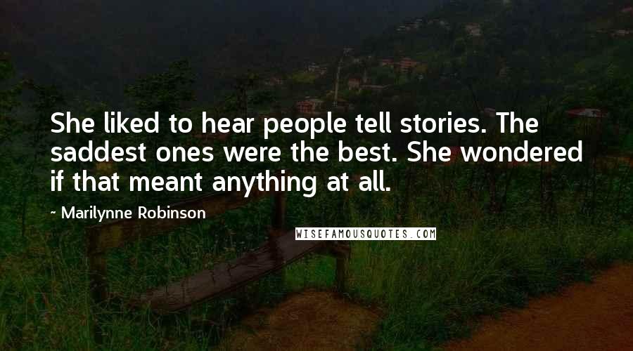 Marilynne Robinson Quotes: She liked to hear people tell stories. The saddest ones were the best. She wondered if that meant anything at all.