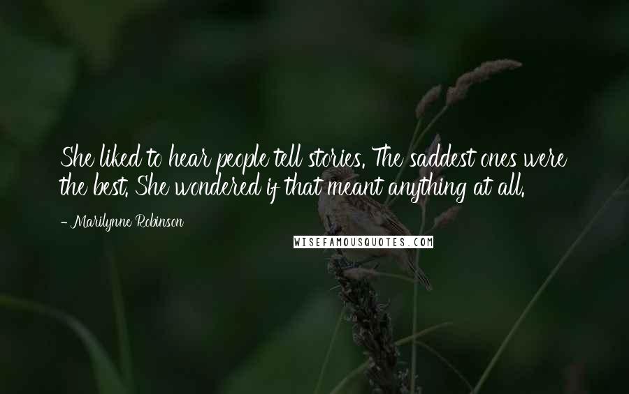 Marilynne Robinson Quotes: She liked to hear people tell stories. The saddest ones were the best. She wondered if that meant anything at all.