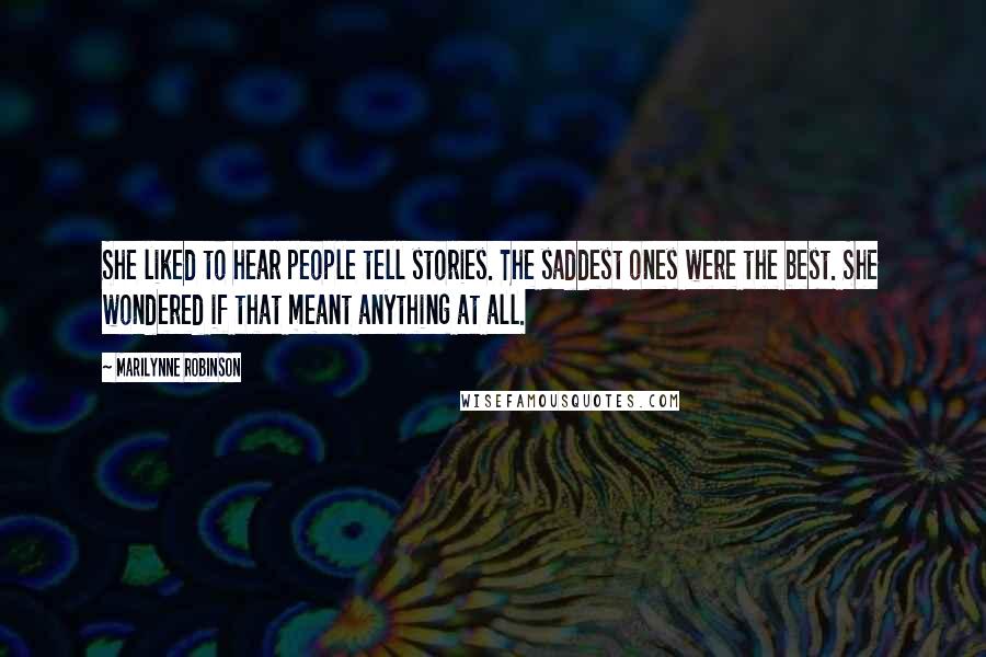 Marilynne Robinson Quotes: She liked to hear people tell stories. The saddest ones were the best. She wondered if that meant anything at all.