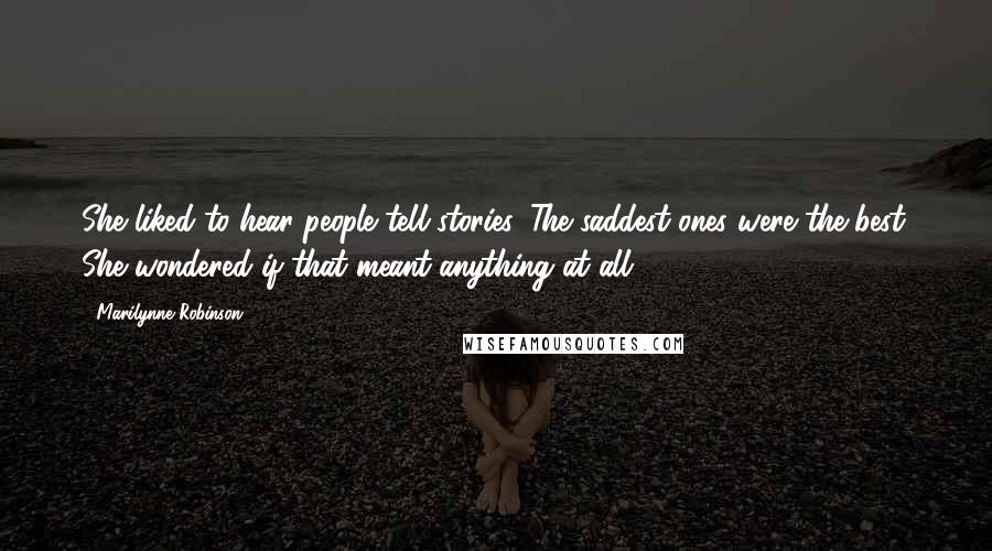 Marilynne Robinson Quotes: She liked to hear people tell stories. The saddest ones were the best. She wondered if that meant anything at all.