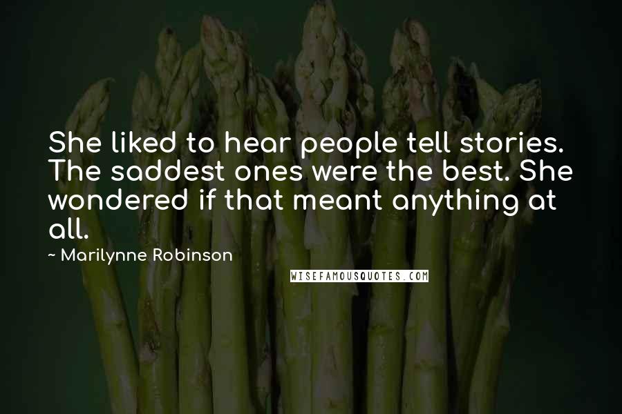 Marilynne Robinson Quotes: She liked to hear people tell stories. The saddest ones were the best. She wondered if that meant anything at all.