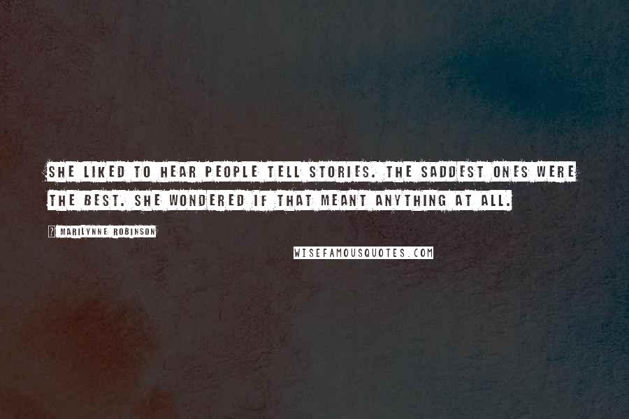 Marilynne Robinson Quotes: She liked to hear people tell stories. The saddest ones were the best. She wondered if that meant anything at all.