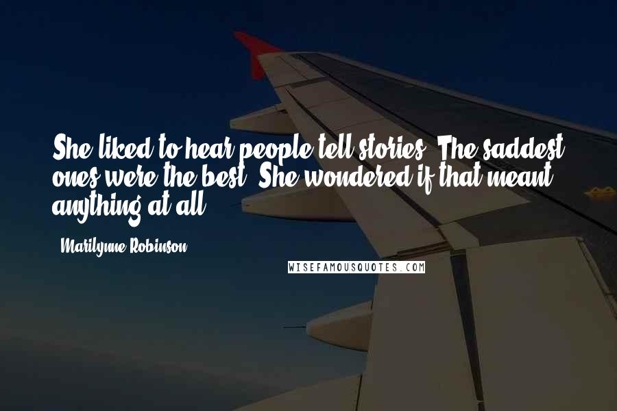 Marilynne Robinson Quotes: She liked to hear people tell stories. The saddest ones were the best. She wondered if that meant anything at all.