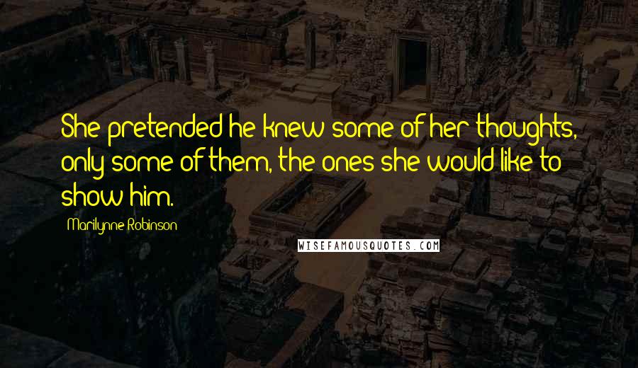 Marilynne Robinson Quotes: She pretended he knew some of her thoughts, only some of them, the ones she would like to show him.