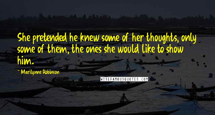 Marilynne Robinson Quotes: She pretended he knew some of her thoughts, only some of them, the ones she would like to show him.