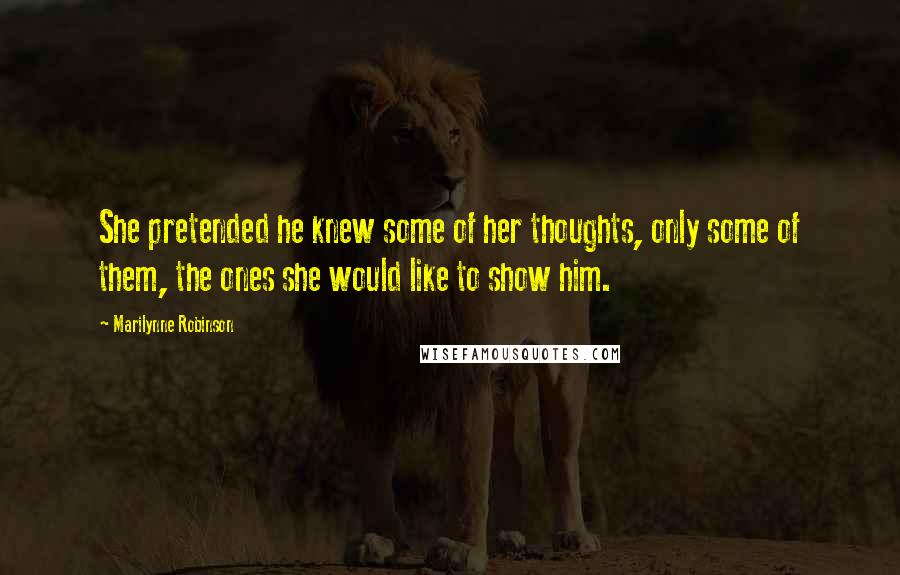 Marilynne Robinson Quotes: She pretended he knew some of her thoughts, only some of them, the ones she would like to show him.