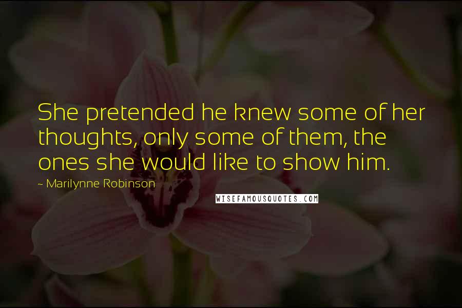 Marilynne Robinson Quotes: She pretended he knew some of her thoughts, only some of them, the ones she would like to show him.