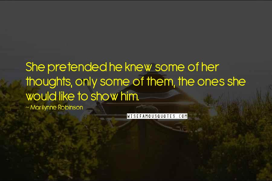 Marilynne Robinson Quotes: She pretended he knew some of her thoughts, only some of them, the ones she would like to show him.