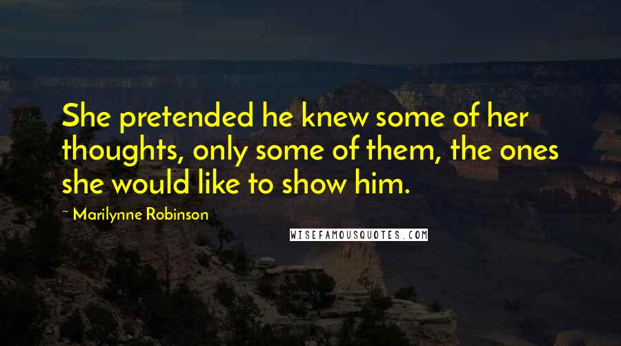 Marilynne Robinson Quotes: She pretended he knew some of her thoughts, only some of them, the ones she would like to show him.
