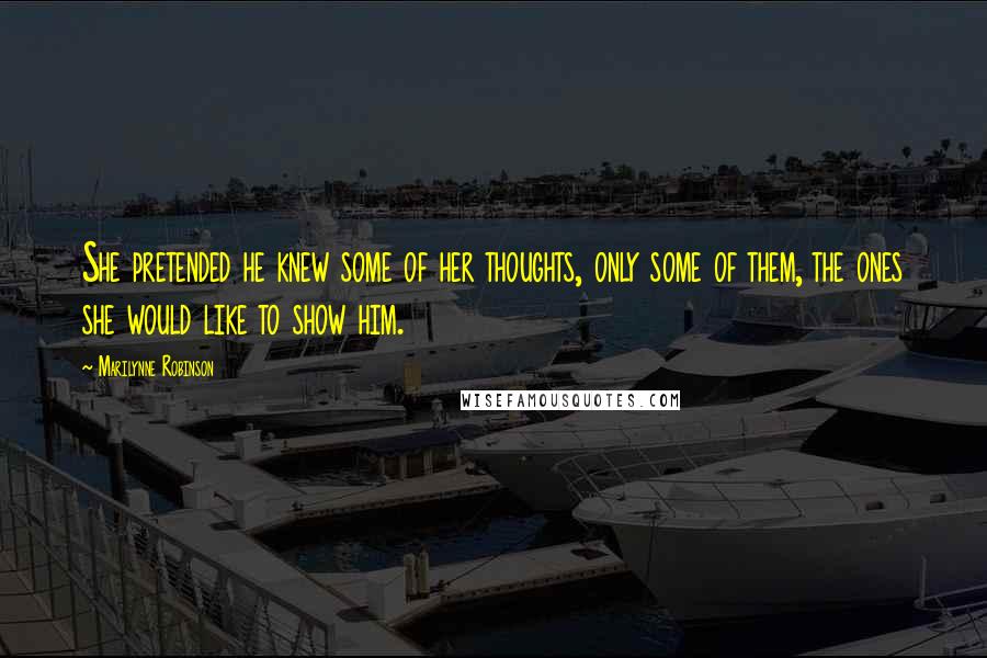 Marilynne Robinson Quotes: She pretended he knew some of her thoughts, only some of them, the ones she would like to show him.