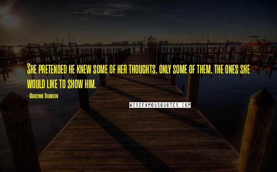 Marilynne Robinson Quotes: She pretended he knew some of her thoughts, only some of them, the ones she would like to show him.