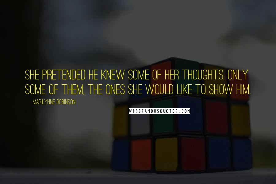 Marilynne Robinson Quotes: She pretended he knew some of her thoughts, only some of them, the ones she would like to show him.