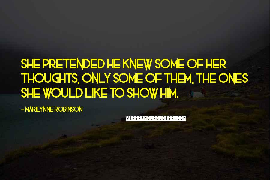 Marilynne Robinson Quotes: She pretended he knew some of her thoughts, only some of them, the ones she would like to show him.