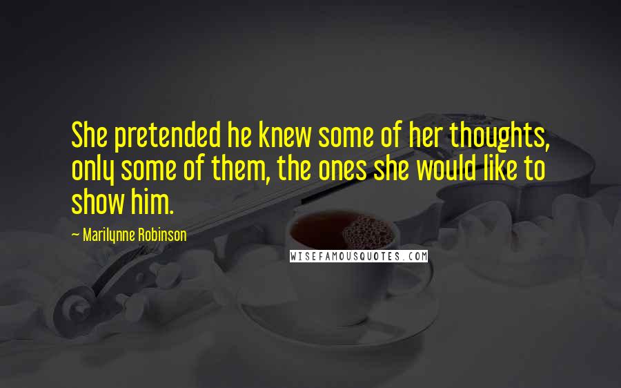 Marilynne Robinson Quotes: She pretended he knew some of her thoughts, only some of them, the ones she would like to show him.