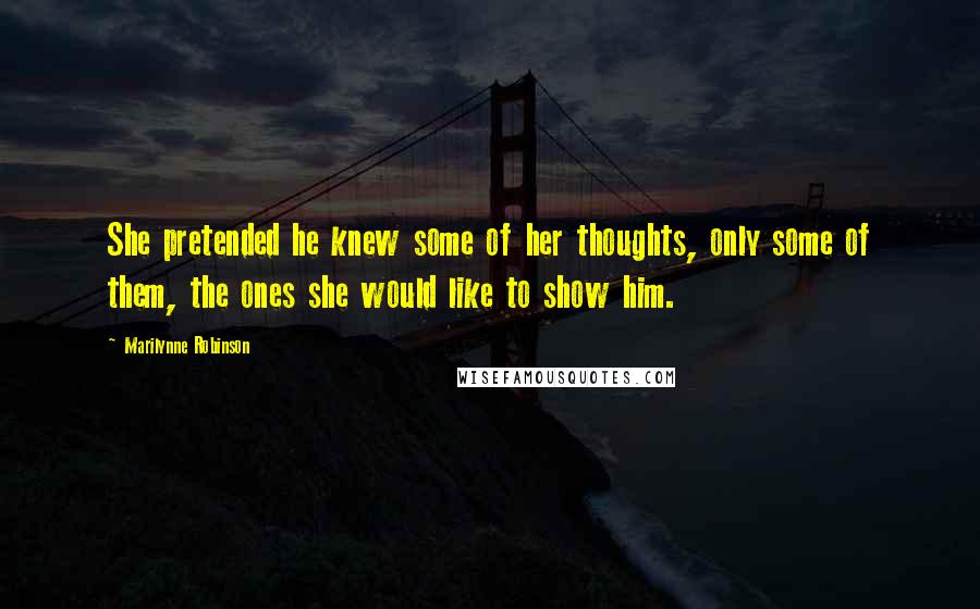 Marilynne Robinson Quotes: She pretended he knew some of her thoughts, only some of them, the ones she would like to show him.