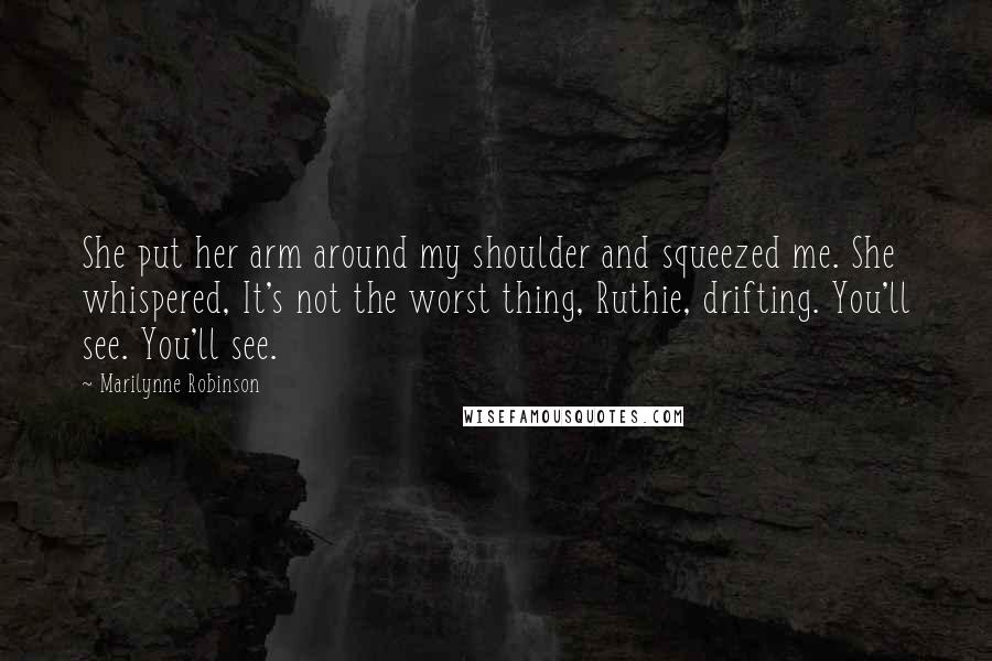 Marilynne Robinson Quotes: She put her arm around my shoulder and squeezed me. She whispered, It's not the worst thing, Ruthie, drifting. You'll see. You'll see.