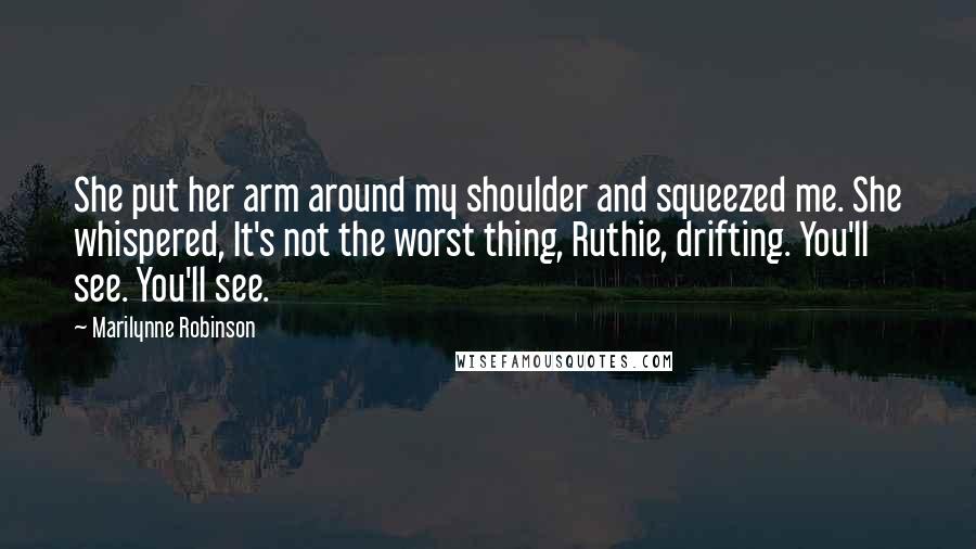 Marilynne Robinson Quotes: She put her arm around my shoulder and squeezed me. She whispered, It's not the worst thing, Ruthie, drifting. You'll see. You'll see.