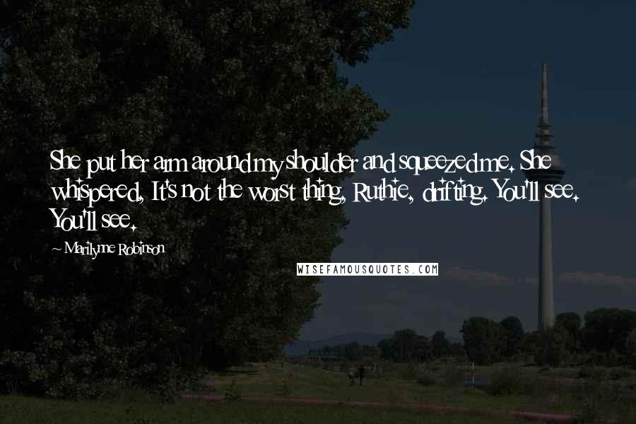 Marilynne Robinson Quotes: She put her arm around my shoulder and squeezed me. She whispered, It's not the worst thing, Ruthie, drifting. You'll see. You'll see.