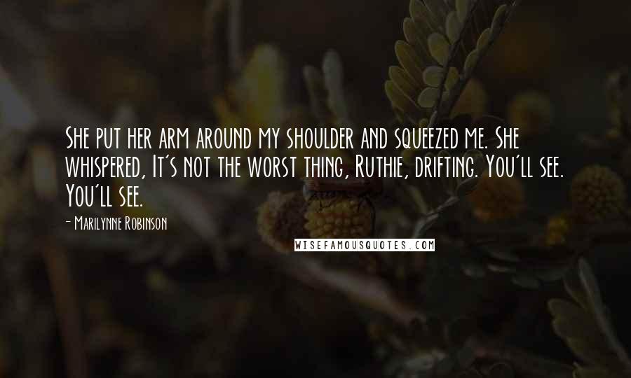 Marilynne Robinson Quotes: She put her arm around my shoulder and squeezed me. She whispered, It's not the worst thing, Ruthie, drifting. You'll see. You'll see.