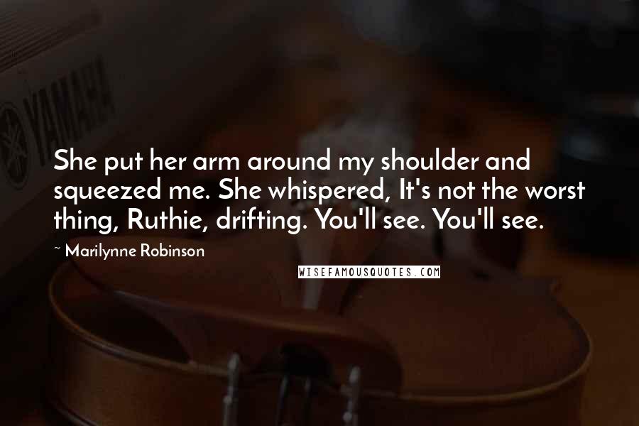 Marilynne Robinson Quotes: She put her arm around my shoulder and squeezed me. She whispered, It's not the worst thing, Ruthie, drifting. You'll see. You'll see.