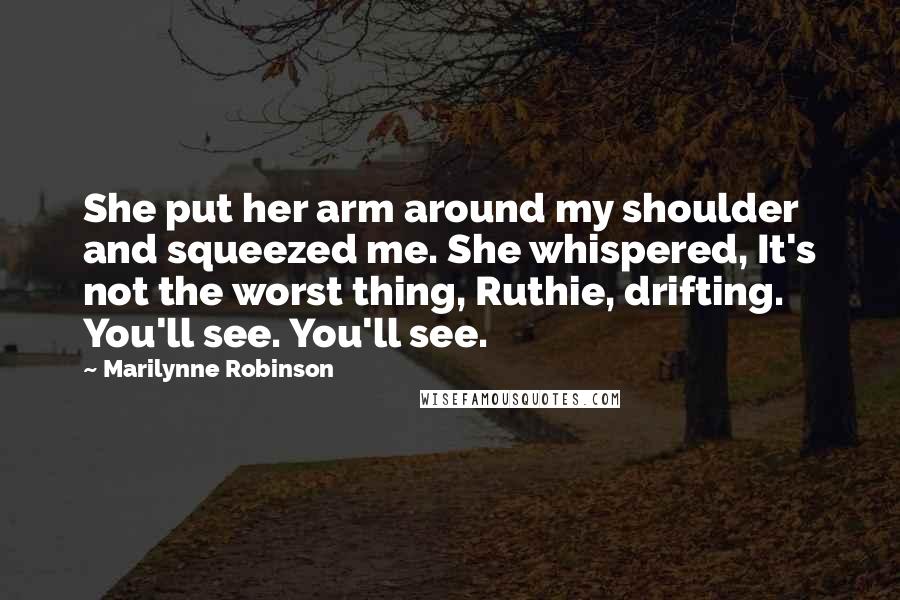 Marilynne Robinson Quotes: She put her arm around my shoulder and squeezed me. She whispered, It's not the worst thing, Ruthie, drifting. You'll see. You'll see.