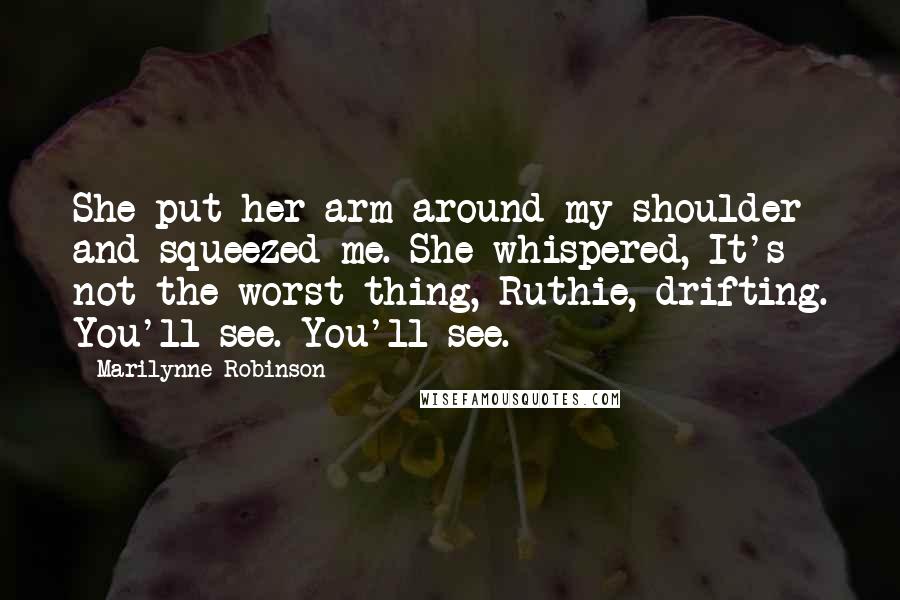 Marilynne Robinson Quotes: She put her arm around my shoulder and squeezed me. She whispered, It's not the worst thing, Ruthie, drifting. You'll see. You'll see.