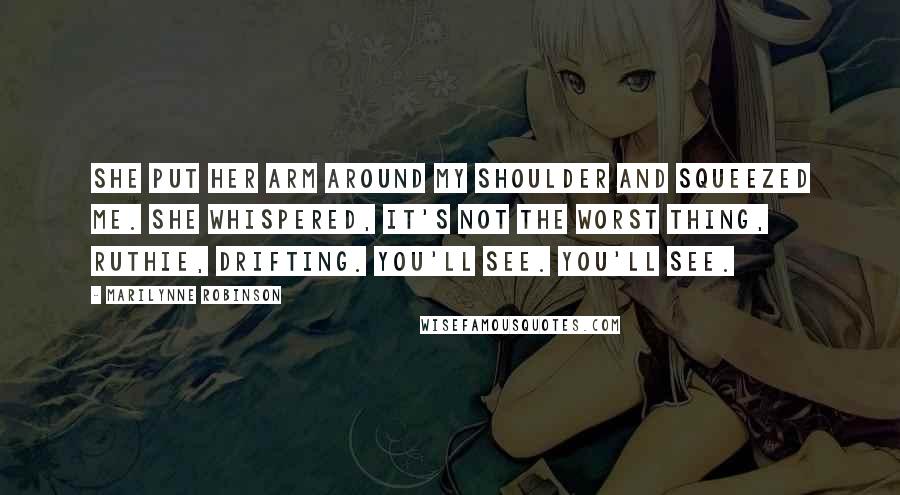 Marilynne Robinson Quotes: She put her arm around my shoulder and squeezed me. She whispered, It's not the worst thing, Ruthie, drifting. You'll see. You'll see.