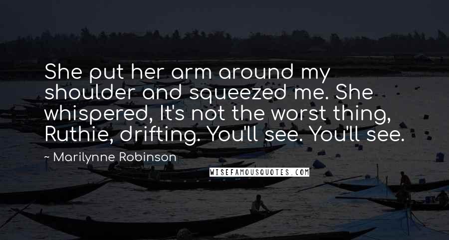 Marilynne Robinson Quotes: She put her arm around my shoulder and squeezed me. She whispered, It's not the worst thing, Ruthie, drifting. You'll see. You'll see.