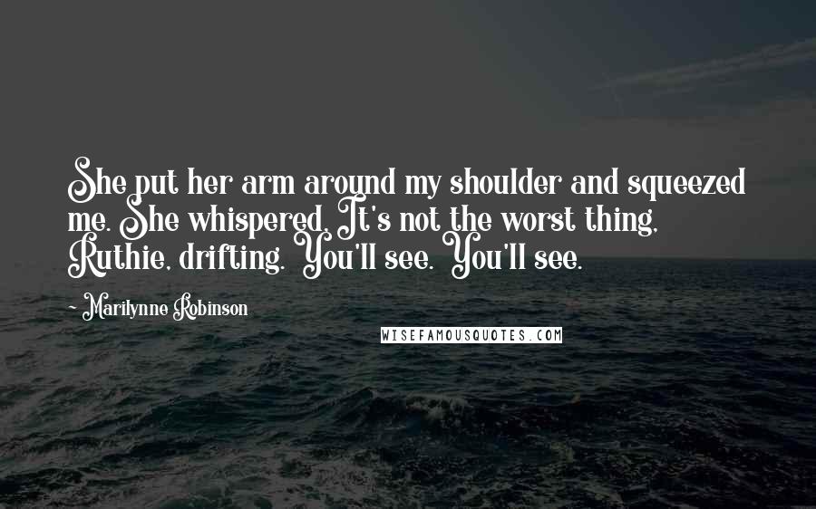 Marilynne Robinson Quotes: She put her arm around my shoulder and squeezed me. She whispered, It's not the worst thing, Ruthie, drifting. You'll see. You'll see.