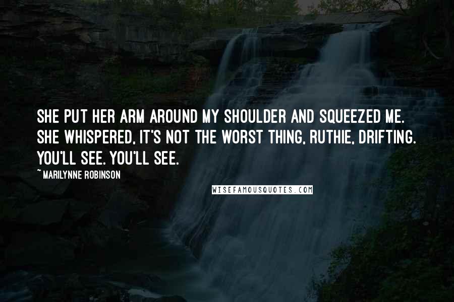 Marilynne Robinson Quotes: She put her arm around my shoulder and squeezed me. She whispered, It's not the worst thing, Ruthie, drifting. You'll see. You'll see.