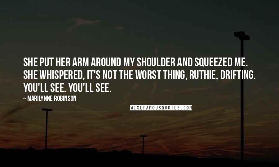 Marilynne Robinson Quotes: She put her arm around my shoulder and squeezed me. She whispered, It's not the worst thing, Ruthie, drifting. You'll see. You'll see.