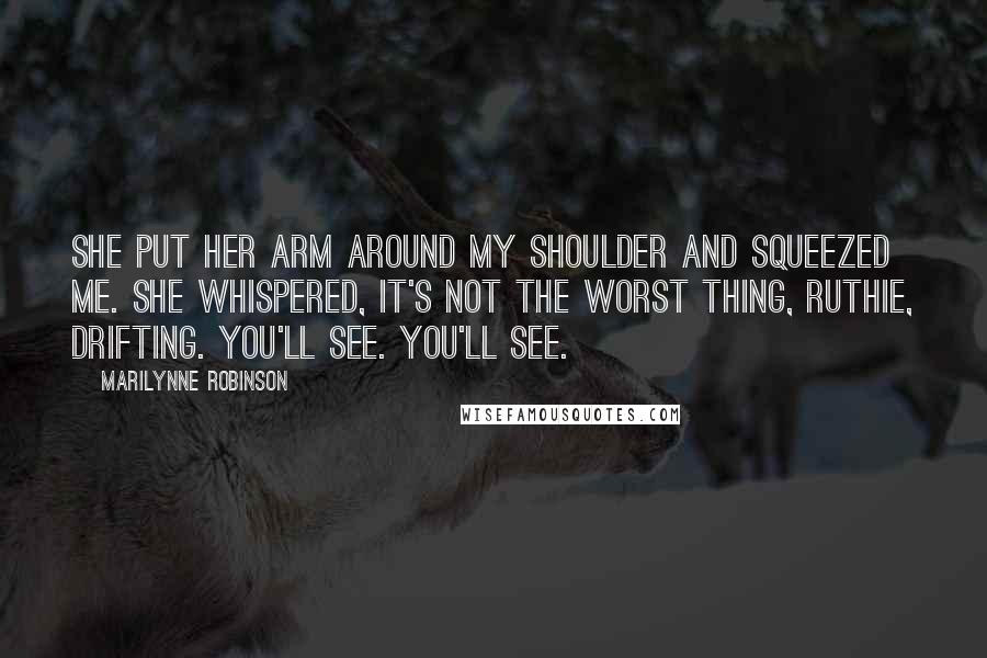 Marilynne Robinson Quotes: She put her arm around my shoulder and squeezed me. She whispered, It's not the worst thing, Ruthie, drifting. You'll see. You'll see.