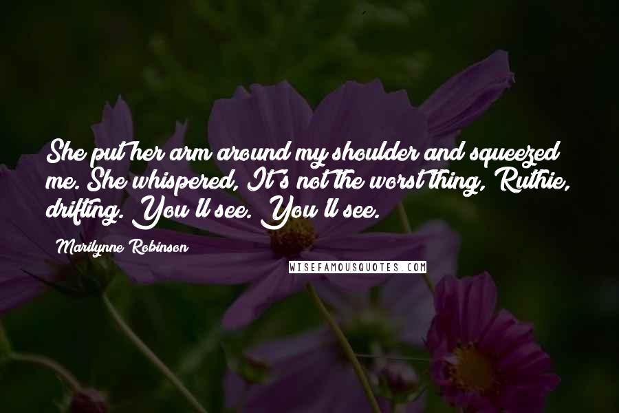 Marilynne Robinson Quotes: She put her arm around my shoulder and squeezed me. She whispered, It's not the worst thing, Ruthie, drifting. You'll see. You'll see.