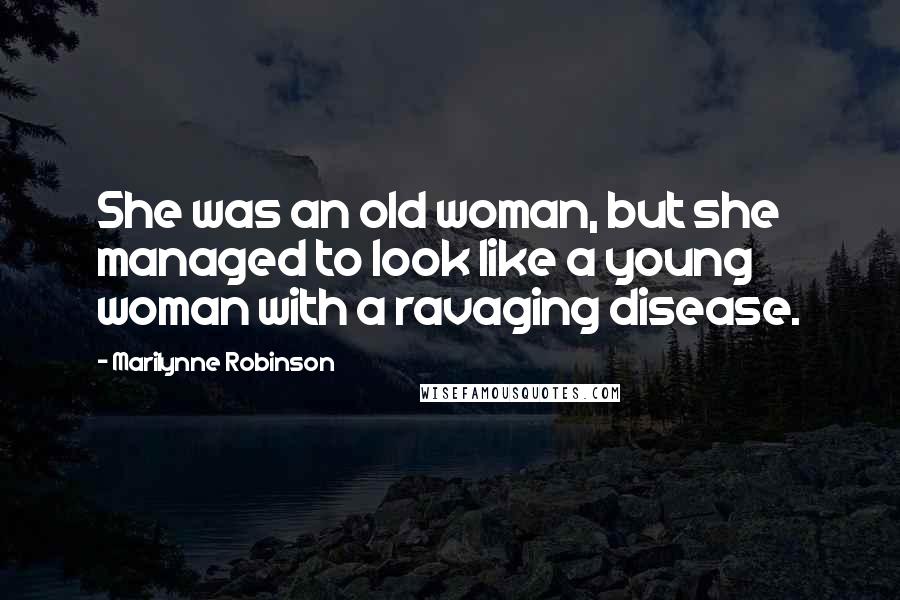 Marilynne Robinson Quotes: She was an old woman, but she managed to look like a young woman with a ravaging disease.