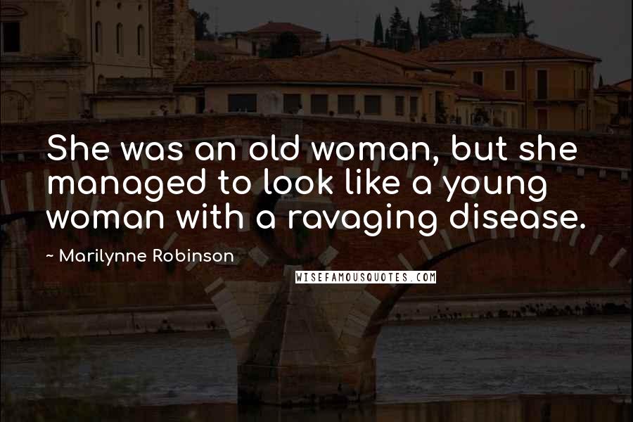 Marilynne Robinson Quotes: She was an old woman, but she managed to look like a young woman with a ravaging disease.