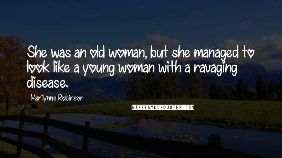 Marilynne Robinson Quotes: She was an old woman, but she managed to look like a young woman with a ravaging disease.
