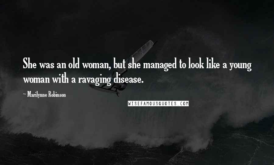 Marilynne Robinson Quotes: She was an old woman, but she managed to look like a young woman with a ravaging disease.