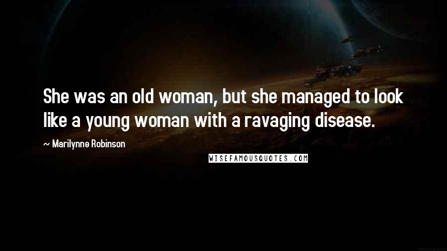 Marilynne Robinson Quotes: She was an old woman, but she managed to look like a young woman with a ravaging disease.