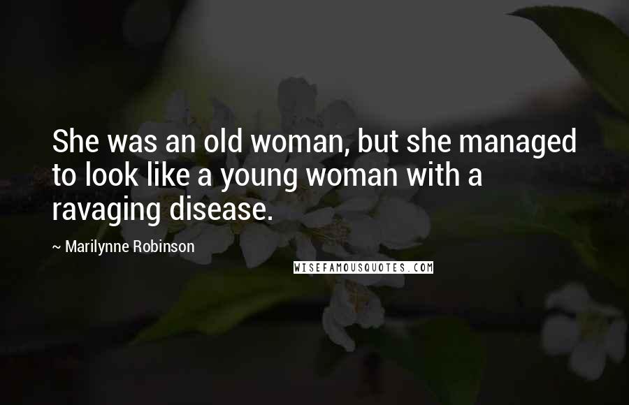 Marilynne Robinson Quotes: She was an old woman, but she managed to look like a young woman with a ravaging disease.