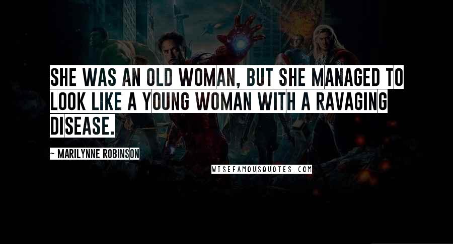 Marilynne Robinson Quotes: She was an old woman, but she managed to look like a young woman with a ravaging disease.